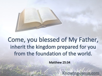 Come, you blessed of My Father, inherit the kingdom prepared for you from the foundation of the world.